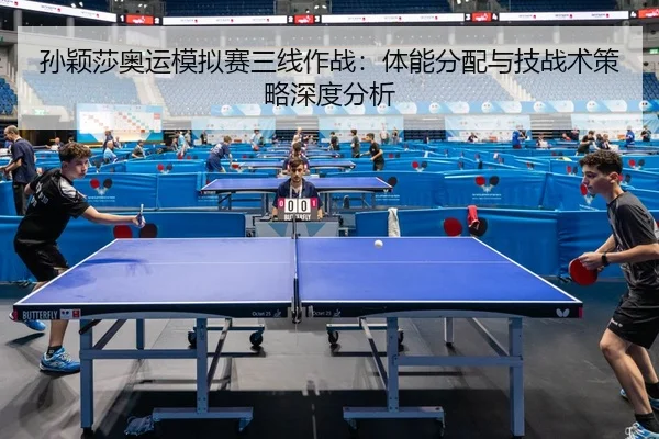 孙颖莎奥运模拟赛三线作战：体能分配与技战术策略深度分析