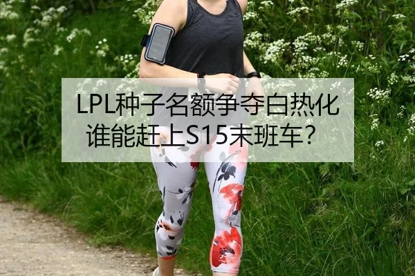 LPL种子名额争夺白热化 谁能赶上S15末班车？