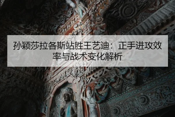 孙颖莎拉各斯站胜王艺迪：正手进攻效率与战术变化解析