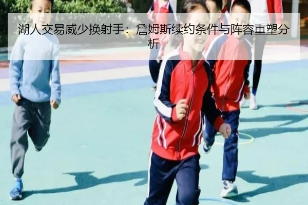 湖人交易威少换射手：詹姆斯续约条件与阵容重塑分析